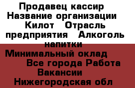 Продавец-кассир › Название организации ­ Килот › Отрасль предприятия ­ Алкоголь, напитки › Минимальный оклад ­ 20 000 - Все города Работа » Вакансии   . Нижегородская обл.